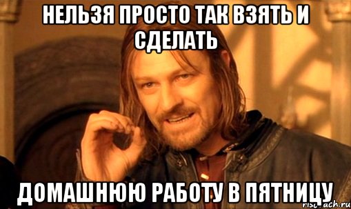 нельзя просто так взять и сделать домашнюю работу в пятницу, Мем Нельзя просто так взять и (Боромир мем)