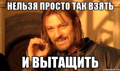 нельзя просто так взять и вытащить, Мем Нельзя просто так взять и (Боромир мем)