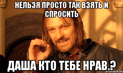 нельзя просто так взять и спросить даша кто тебе нрав.?, Мем Нельзя просто так взять и (Боромир мем)