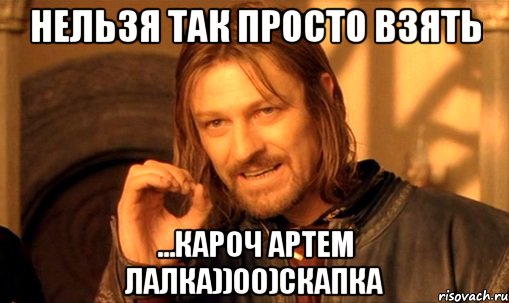 нельзя так просто взять ...кароч артем лалка))00)скапка, Мем Нельзя просто так взять и (Боромир мем)