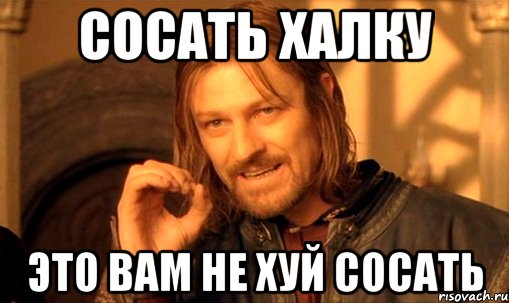 сосать халку это вам не хуй сосать, Мем Нельзя просто так взять и (Боромир мем)