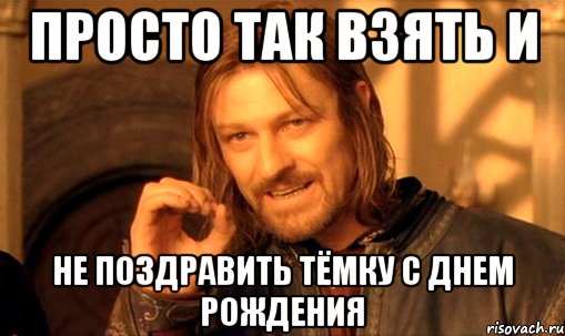 просто так взять и не поздравить тёмку с днем рождения, Мем Нельзя просто так взять и (Боромир мем)