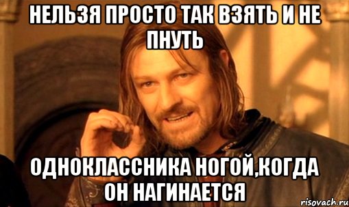 нельзя просто так взять и не пнуть одноклассника ногой,когда он нагинается, Мем Нельзя просто так взять и (Боромир мем)