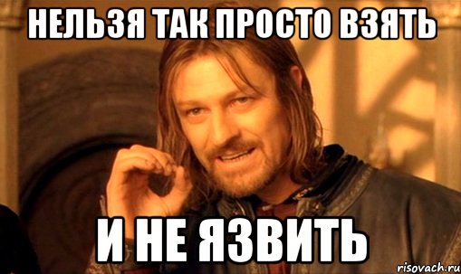 нельзя так просто взять и не язвить, Мем Нельзя просто так взять и (Боромир мем)