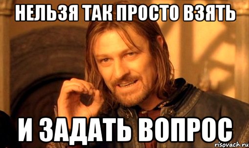 нельзя так просто взять и задать вопрос, Мем Нельзя просто так взять и (Боромир мем)