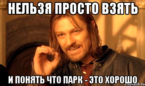 нельзя просто взять и понять что парк - это хорошо, Мем Нельзя просто так взять и (Боромир мем)