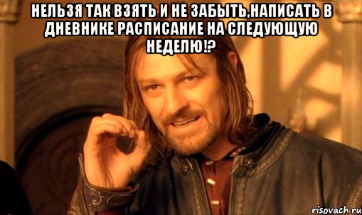 нельзя так взять и не забыть,написать в дневнике расписание на следующую неделю!? , Мем Нельзя просто так взять и (Боромир мем)