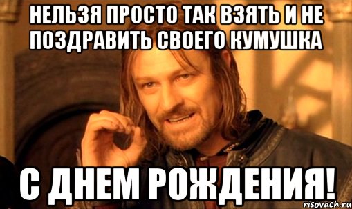 нельзя просто так взять и не поздравить своего кумушка с днем рождения!, Мем Нельзя просто так взять и (Боромир мем)