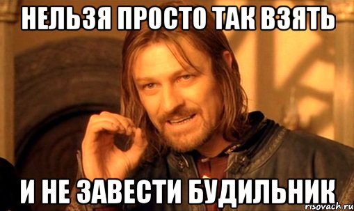 нельзя просто так взять и не завести будильник, Мем Нельзя просто так взять и (Боромир мем)