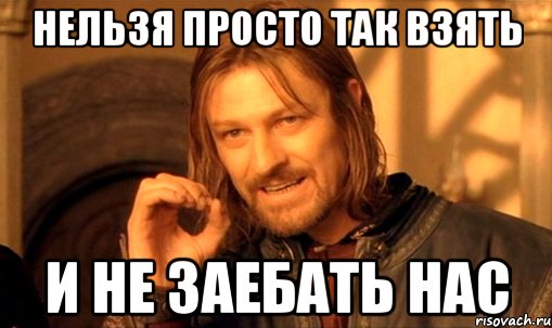 нельзя просто так взять и не заебать нас, Мем Нельзя просто так взять и (Боромир мем)