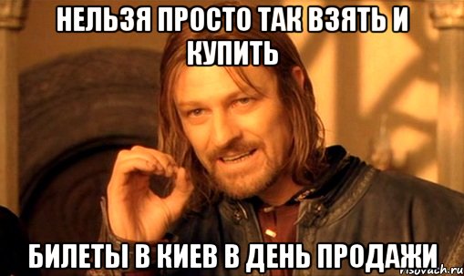 нельзя просто так взять и купить билеты в киев в день продажи, Мем Нельзя просто так взять и (Боромир мем)