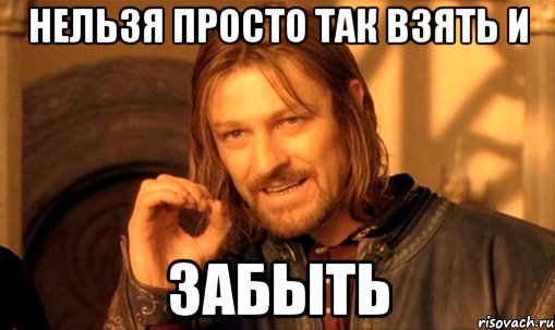 нельзя просто так взять и забыть, Мем Нельзя просто так взять и (Боромир мем)