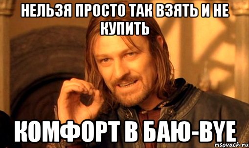 нельзя просто так взять и не купить комфорт в баю-bye, Мем Нельзя просто так взять и (Боромир мем)