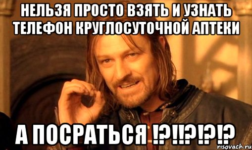 нельзя просто взять и узнать телефон круглосуточной аптеки а посраться !?!!?!?!?, Мем Нельзя просто так взять и (Боромир мем)