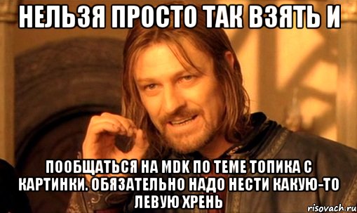 нельзя просто так взять и пообщаться на mdk по теме топика с картинки. обязательно надо нести какую-то левую хрень, Мем Нельзя просто так взять и (Боромир мем)