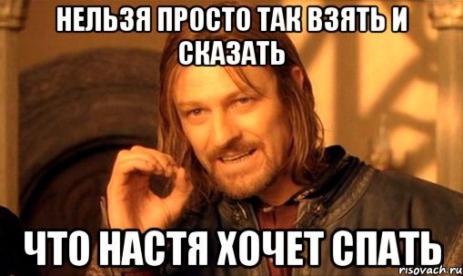 нельзя просто так взять и сказать что настя хочет спать, Мем Нельзя просто так взять и (Боромир мем)