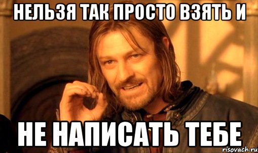 нельзя так просто взять и не написать тебе, Мем Нельзя просто так взять и (Боромир мем)