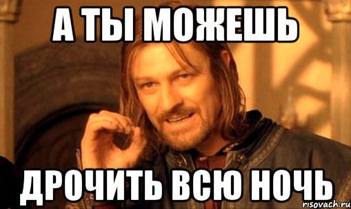 а ты можешь дрочить всю ночь, Мем Нельзя просто так взять и (Боромир мем)