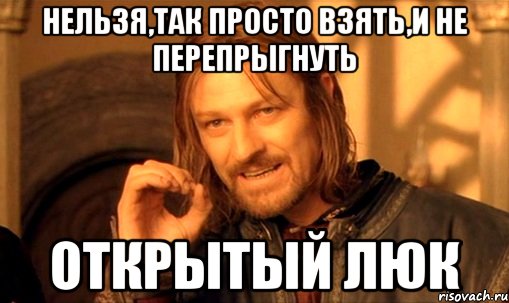 нельзя,так просто взять,и не перепрыгнуть открытый люк, Мем Нельзя просто так взять и (Боромир мем)