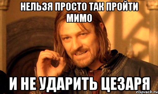 нельзя просто так пройти мимо и не ударить цезаря, Мем Нельзя просто так взять и (Боромир мем)