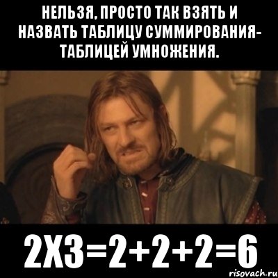 нельзя, просто так взять и назвать таблицу суммирования- таблицей умножения. 2х3=2+2+2=6, Мем Нельзя просто взять