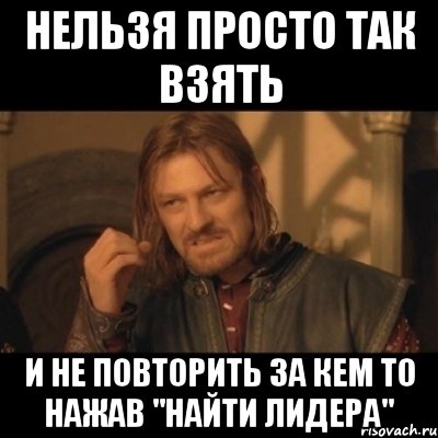 нельзя просто так взять и не повторить за кем то нажав "найти лидера", Мем Нельзя просто взять