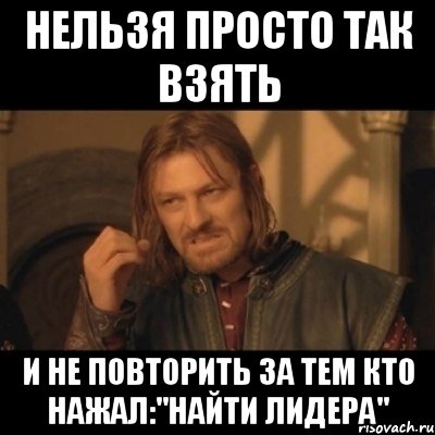 нельзя просто так взять и не повторить за тем кто нажал:"найти лидера", Мем Нельзя просто взять