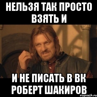 нельзя так просто взять и и не писать в вк роберт шакиров, Мем Нельзя просто взять