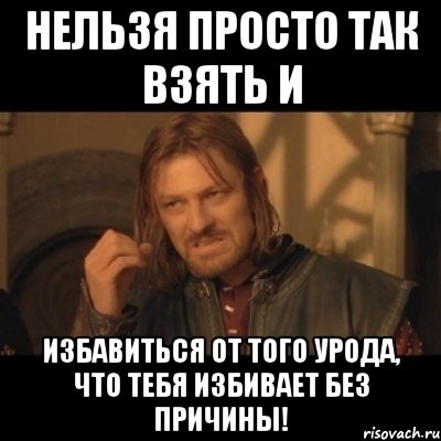 нельзя просто так взять и избавиться от того урода, что тебя избивает без причины!, Мем Нельзя просто взять