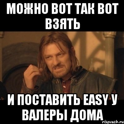 можно вот так вот взять и поставить easy у валеры дома, Мем Нельзя просто взять