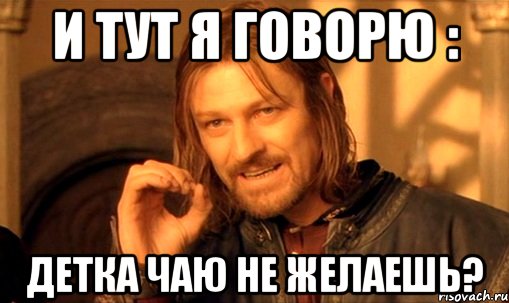 и тут я говорю : детка чаю не желаешь?, Мем Нельзя просто так взять и (Боромир мем)