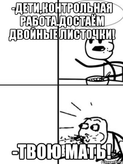 -дети,контрольная работа.достаём двойные листочки! -твою мать!, Мем  nosa