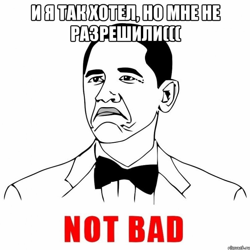 и я так хотел, но мне не разрешили((( , Мем  Not bad