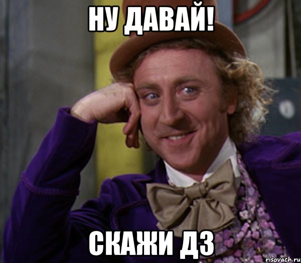 ну давай! скажи дз