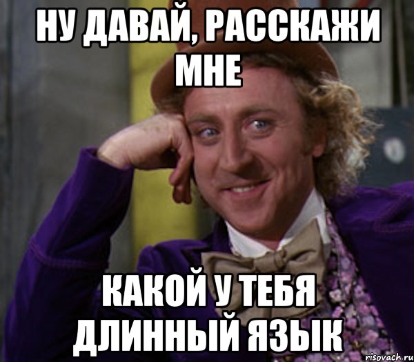 ну давай, расскажи мне какой у тебя длинный язык, Мем Ну давай расскажи (Вилли Вонка)