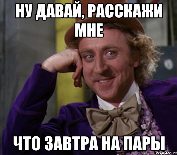 ну давай, расскажи мне что завтра на пары, Мем Ну давай расскажи (Вилли Вонка)