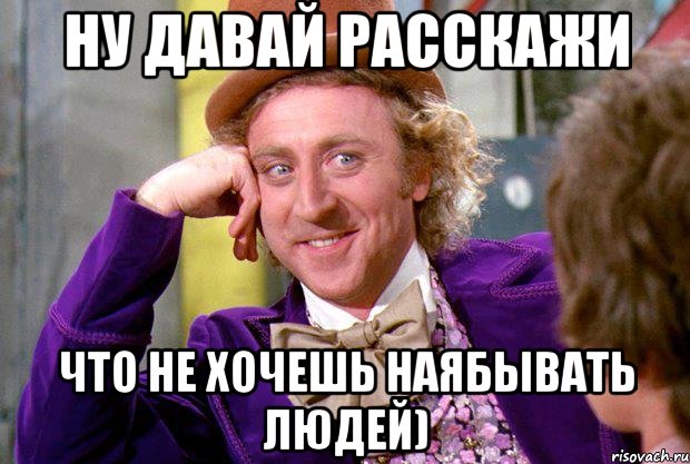 ну давай расскажи что не хочешь наябывать людей), Мем Ну давай расскажи (Вилли Вонка)