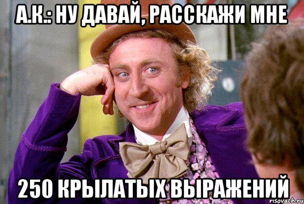 а.к.: ну давай, расскажи мне 250 крылатых выражений, Мем Ну давай расскажи (Вилли Вонка)