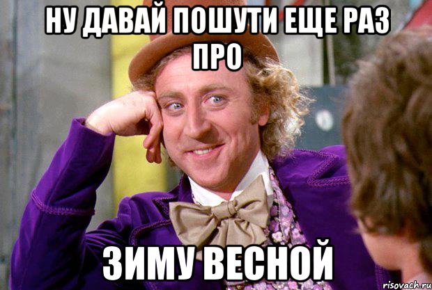 ну давай пошути еще раз про зиму весной, Мем Ну давай расскажи (Вилли Вонка)