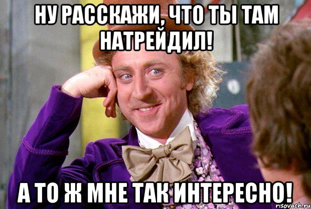 ну расскажи, что ты там натрейдил! а то ж мне так интересно!, Мем Ну давай расскажи (Вилли Вонка)