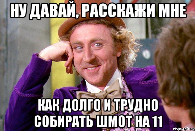 ну давай, расскажи мне как долго и трудно собирать шмот на 11, Мем Ну давай расскажи (Вилли Вонка)