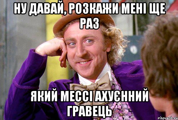 ну давай, розкажи мені ще раз який мессі ахуєнний гравець, Мем Ну давай расскажи (Вилли Вонка)