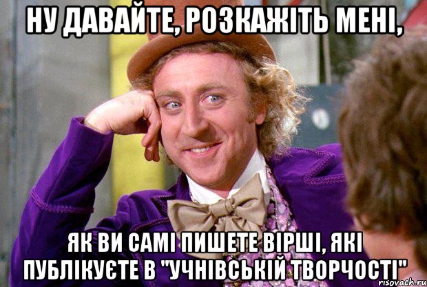 ну давайте, розкажіть мені, як ви самі пишете вірші, які публікуєте в "учнівській творчості", Мем Ну давай расскажи (Вилли Вонка)