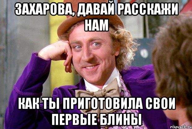 захарова, давай расскажи нам как ты приготовила свои первые блины, Мем Ну давай расскажи (Вилли Вонка)