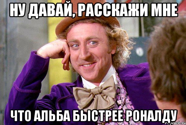 ну давай, расскажи мне что альба быстрее роналду, Мем Ну давай расскажи (Вилли Вонка)