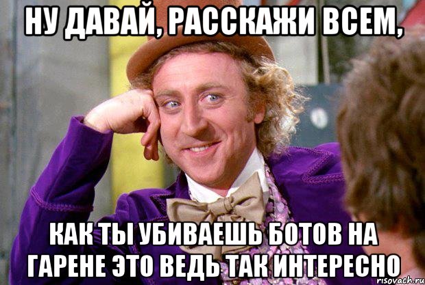 ну давай, расскажи всем, как ты убиваешь ботов на гарене это ведь так интересно, Мем Ну давай расскажи (Вилли Вонка)