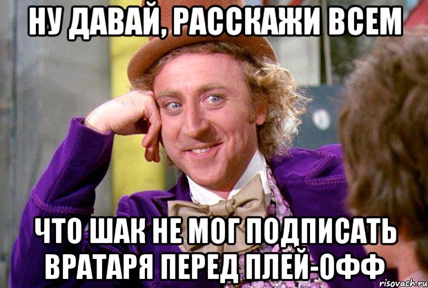 ну давай, расскажи всем что шак не мог подписать вратаря перед плей-офф, Мем Ну давай расскажи (Вилли Вонка)