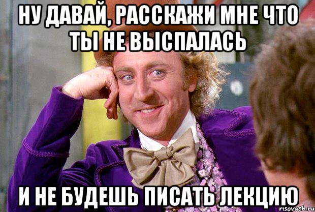 ну давай, расскажи мне что ты не выспалась и не будешь писать лекцию, Мем Ну давай расскажи (Вилли Вонка)