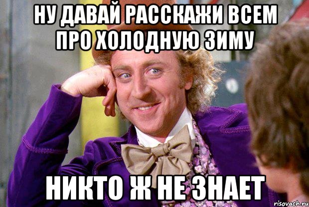 ну давай расскажи всем про холодную зиму никто ж не знает, Мем Ну давай расскажи (Вилли Вонка)