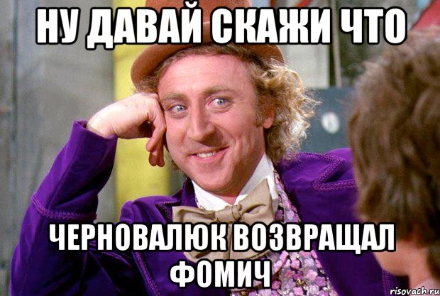 ну давай скажи что черновалюк возвращал фомич, Мем Ну давай расскажи (Вилли Вонка)